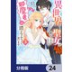 異世界から聖女が来るようなので、邪魔者は消えようと思います【分冊版】 24（KADOKAWA） [電子書籍]