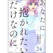 あなたに抱かれたいだけなのに（分冊版） 【第24話】（ぶんか社） [電子書籍]