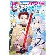 剣聖の幼馴染がパワハラで俺につらく当たるので、絶縁して辺境で魔剣士として出直すことにした。 ： 5（双葉社） [電子書籍]