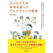 子どもたちの未来を創ったプログラミング教育 ～日本最初のプログラミング教育を受けた小学生たちは一世代後にどう育ったか、プログラミングが育てた思考・創造力～（技術評論社） [電子書籍]