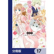 虐げられし令嬢は、世界樹の主になりました【分冊版】 17（KADOKAWA） [電子書籍]