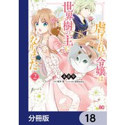 虐げられし令嬢は、世界樹の主になりました【分冊版】 18（KADOKAWA） [電子書籍]