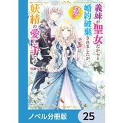 義妹が聖女だからと婚約破棄されましたが、私は妖精の愛し子です【ノベル分冊版】 25（KADOKAWA） [電子書籍]
