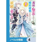 義妹が聖女だからと婚約破棄されましたが、私は妖精の愛し子です【ノベル分冊版】 4（KADOKAWA） [電子書籍]