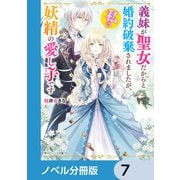 義妹が聖女だからと婚約破棄されましたが、私は妖精の愛し子です【ノベル分冊版】 7（KADOKAWA） [電子書籍]