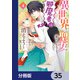 異世界から聖女が来るようなので、邪魔者は消えようと思います【分冊版】 35（KADOKAWA） [電子書籍]