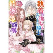 執着が強すぎるエリート騎士は、敵国に嫁いだ最愛の姫を略奪したい【電子限定SS付き】（メディアソフト） [電子書籍]