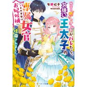 秘密の癒しチートがバレたら、女嫌い王太子の専属女官（※その実態はお妃候補）に任命されました！（スターツ出版） [電子書籍]