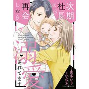 次期社長に再会したら溺愛されてます 7【電子限定SS・イラスト付き】（マーマレードコミックス） [電子書籍]