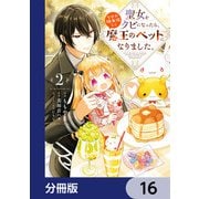 聖女をクビになったら、なぜか幼女化して魔王のペットになりました。【分冊版】　16（KADOKAWA） [電子書籍]