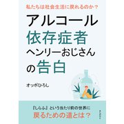 アルコール依存症者ヘンリーおじさんの告白 私たちは社会生活に戻れるのか？（まんがびと） [電子書籍]