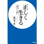 正しく生きる 人として大切なことは何か（アスコム） [電子書籍]