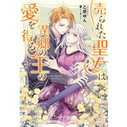 売られた聖女は異郷の王の愛を得る【電子限定特典付き】（笠倉出版社） [電子書籍]