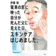 電車の窓に映った自分が死んだ父に見えた日、スキンケアはじめました。（平凡社） [電子書籍]
