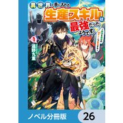 異世界で手に入れた生産スキルは最強だったようです。 ～創造＆器用のWチートで無双する～【ノベル分冊版】 26（KADOKAWA） [電子書籍]
