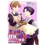 王子様は甘党の吸血鬼。メイドの私を伴侶にしたいって本気ですか！？（講談社） [電子書籍]