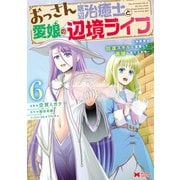 おっさん底辺治癒士と愛娘の辺境ライフ～中年男が回復スキルに覚醒して、英雄へ成り上がる～（コミック） ： 6（双葉社） [電子書籍]
