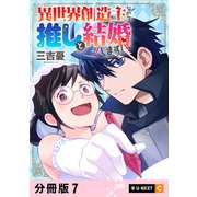 異世界創造主なので推しと結婚します！ 【分冊版】 7（U-NEXT） [電子書籍]