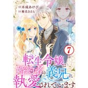転生令嬢は婚約者の義兄に執愛されています7（秋水社ORIGINAL） [電子書籍]