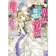 邪悪な聖女は白すぎる結婚のち溺愛なんて信じない 愛されたいと叫んだら、無関心王子が甘々にキャラ変しました【特典SS付】（一迅社） [電子書籍]