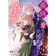 義妹にすべてを奪われたのに元婚約者（上司）が溺愛してきます。【完全版】（アマゾナイトノベルズ） [電子書籍]