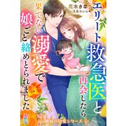 エリート救急医と再会したら果てない溺愛で娘ごと絡めとられました【極秘の切愛シリーズ】（スターツ出版） [電子書籍]