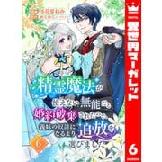 精霊魔法が使えない無能だと婚約破棄されたので、義妹の奴隷になるより追放を選びました 6（集英社） [電子書籍]