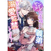 ヤンデレ製造機だったはずの義弟が、ヤンデレになって溺愛監禁してきます！（天海社） [電子書籍]
