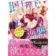 完全無欠の国王陛下を色仕掛けで落とそうとしたら逆襲されました～愛され新婚生活～（ヴァニラ文庫） [電子書籍]