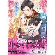 麗しの騎士団長様に息子ごと愛し尽くされています～極甘シークレットベビー～（ヴァニラ文庫） [電子書籍]