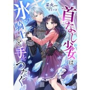 首なし少女は氷の騎士と手をつなぐ【完全版】（アマゾナイトノベルズ） [電子書籍]