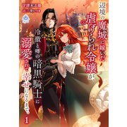 辺境の魔城に嫁いだ虐げられ令嬢が、冷徹と噂の暗黒騎士に溺愛されて幸せになるまで。 1（パルプライド） [電子書籍]