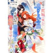 辺境の魔城に嫁いだ虐げられ令嬢が、冷徹と噂の暗黒騎士に溺愛されて幸せになるまで。 2（パルプライド） [電子書籍]