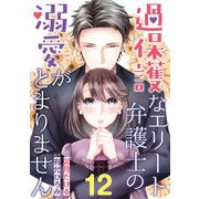 過保護なエリート弁護士の溺愛がとまりません【分冊版】12話（マーマレードコミックス） [電子書籍]