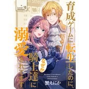 育成ゲームに転生したのに、なぜか騎士達に溺愛されてます（1話売り） story10（白泉社） [電子書籍]