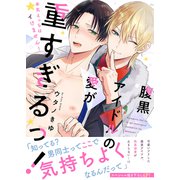 腹黒アイドルの愛が重すぎるっ！～本気えっちはイけません！【電子単行本版/限定特典まんが付き】（モバイルメディアリサーチ） [電子書籍]
