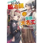 追放されたおっさん鍛冶師、なぜか伝説の大名工になる ～昔おもちゃの武器を造ってあげた子供たちが全員英雄になっていた～ 【電子書籍限定特典SS付き】（双葉社） [電子書籍]