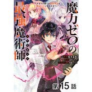 魔力ゼロの最強魔術師～やはりお前らの魔術理論は間違っているんだが？～＠COMIC 第15話【単話版】（TOブックス） [電子書籍]