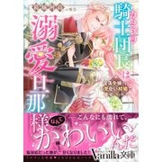 カタブツ騎士団長は溺愛旦那様！？～没落令嬢ですがお見合い結婚で幸せになりました～（ヴァニラ文庫） [電子書籍]