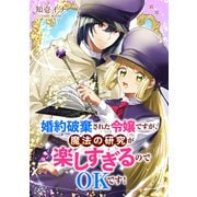 婚約破棄された令嬢ですが、魔法の研究が楽しすぎるのでOKです！ ： 前編（双葉社） [電子書籍]