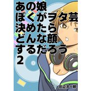 あの娘ぼくがヲタ芸決めたらどんな顔するだろう2巻（ナンバーナイン） [電子書籍]