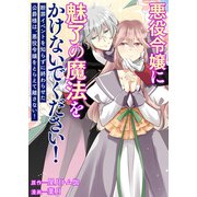 悪役令嬢に魅了の魔法をかけないでください！ 断罪イベントを知らずに終わらせた公爵様は、悪役令嬢をとらえて離さない！（竹書房） [電子書籍]