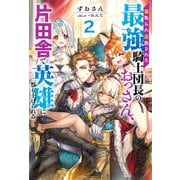 寝取られ追放された最強騎士団長のおっさん、片田舎で英雄に祭り上げられる ： 2 【電子書籍限定特典SS付き】（双葉社） [電子書籍]