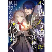 不遇の令嬢は稀代の光魔法使いに見初められ花開く 第6話【単話版】（マイクロマガジン社） [電子書籍]