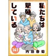 私たちは繁殖している（分冊版） 【第141話】（ぶんか社） [電子書籍]