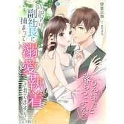 うん、ちょっと落ちつこっか？～訳アリ副社長に捕まって溺愛執着されてます～【完全版】1（アマゾナイトノベルズ） [電子書籍]