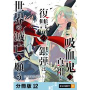 吸血鬼の真祖と復讐の銀弾は世界の滅亡を願う 【分冊版】 12（U-NEXT） [電子書籍]