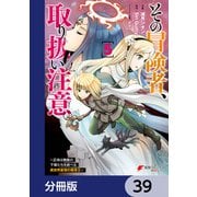 その冒険者、取り扱い注意。 ～正体は無敵の下僕たちを統べる異世界最強の魔導王～【分冊版】 39（KADOKAWA） [電子書籍]