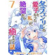 冬フェンリルの愛子となった私が、絶望から癒されていく話（7）（ビーグリー） [電子書籍]