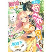 狼殿下は『まて』ができない～離婚を目標に嫁いできたのでこんなに愛されても困ります!～（夢中文庫） [電子書籍]